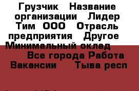 Грузчик › Название организации ­ Лидер Тим, ООО › Отрасль предприятия ­ Другое › Минимальный оклад ­ 11 000 - Все города Работа » Вакансии   . Тыва респ.